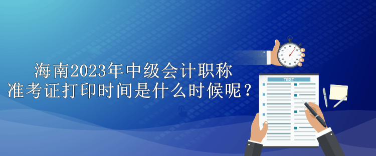 海南2023年中級會計職稱準考證打印時間是什么時候呢？