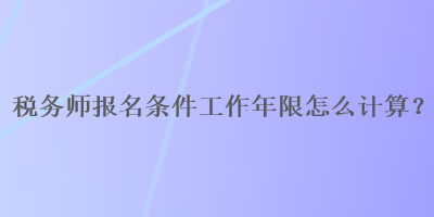 稅務(wù)師報(bào)名條件工作年限怎么計(jì)算？