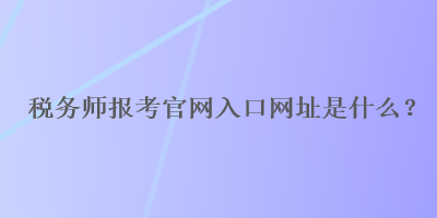 稅務(wù)師報(bào)考官網(wǎng)入口網(wǎng)址是什么？
