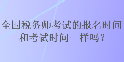 全國稅務(wù)師考試的報(bào)名時(shí)間和考試時(shí)間一樣嗎？