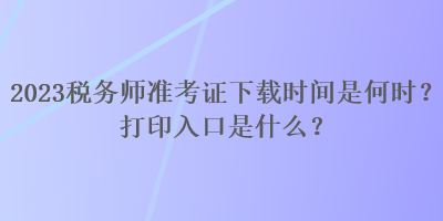 2023稅務(wù)師準(zhǔn)考證下載時(shí)間是何時(shí)？打印入口是什么？