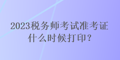 2023稅務師考試準考證什么時候打??？