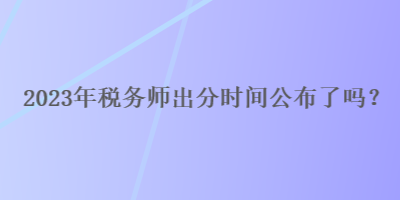 2023年稅務(wù)師出分時間公布了嗎？