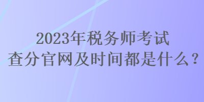 2023年稅務(wù)師考試查分官網(wǎng)及時(shí)間都是什么？