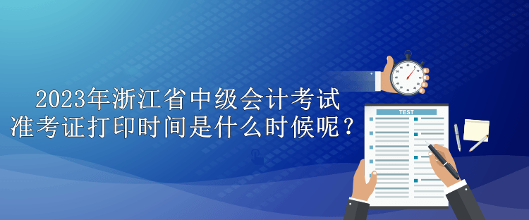 2023年浙江省中級(jí)會(huì)計(jì)考試準(zhǔn)考證打印時(shí)間是什么時(shí)候呢？