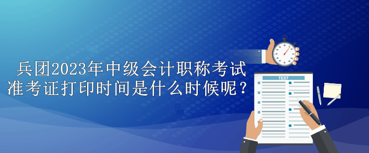 兵團(tuán)2023年中級會計(jì)職稱考試準(zhǔn)考證打印時(shí)間是什么時(shí)候呢？