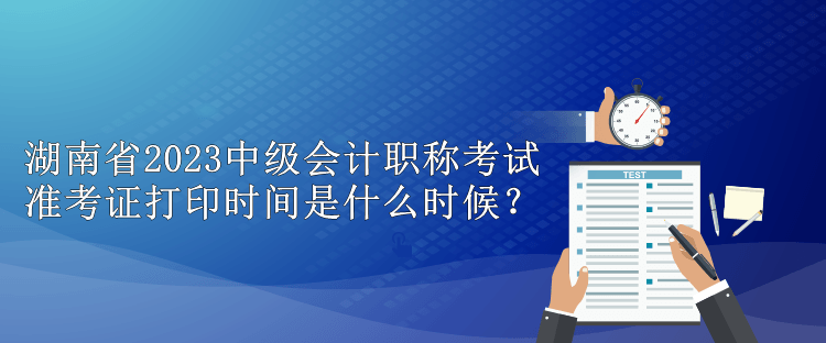 湖南省2023中級會計職稱考試準(zhǔn)考證打印時間是什么時候？