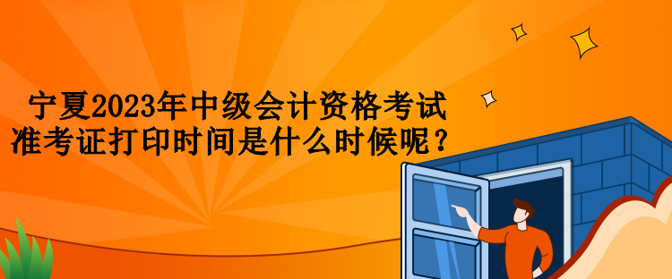 寧夏2023年中級會計資格考試準考證打印時間是什么時候呢？