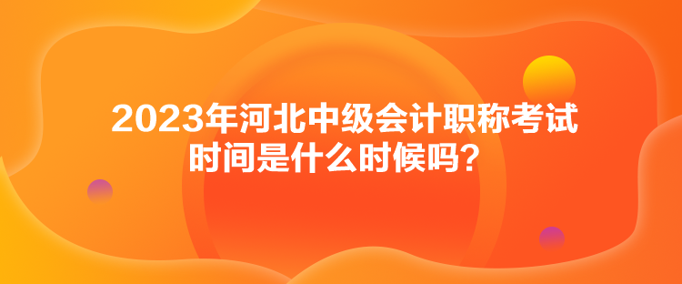 2023年河北中級會計職稱考試時間是什么時候嗎？