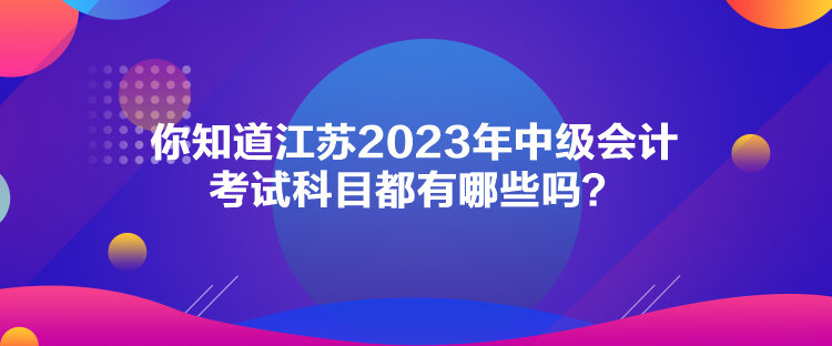 你知道江蘇2023年中級(jí)會(huì)計(jì)考試科目都有哪些嗎？