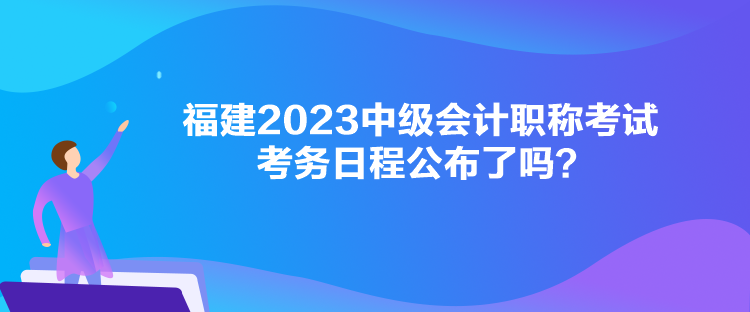 福建2023中級會計職稱考試考務日程公布了嗎？