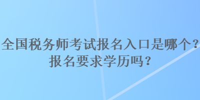 全國稅務(wù)師考試報名入口是哪個？報名要求學(xué)歷嗎？