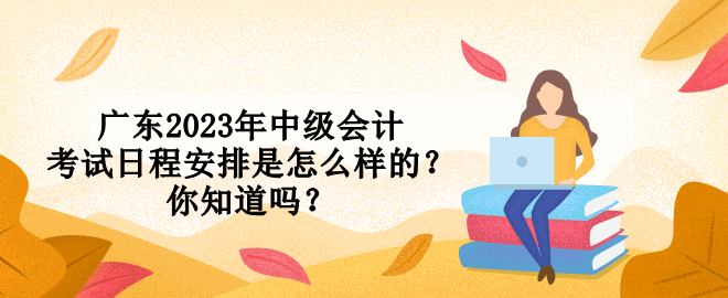 廣東2023年中級(jí)會(huì)計(jì)考試日程安排是怎么樣的？你知道嗎？