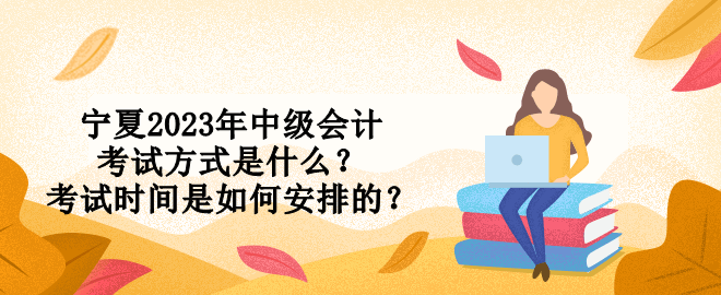 寧夏2023年中級會計考試方式是什么？考試時間是如何安排的？