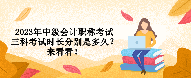 2023年中級(jí)會(huì)計(jì)職稱考試三科考試時(shí)長(zhǎng)分別是多久？來看看！