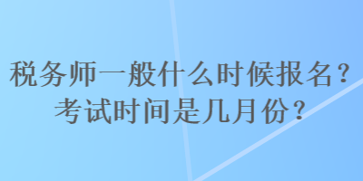 稅務(wù)師一般什么時(shí)候報(bào)名？考試時(shí)間是幾月份？