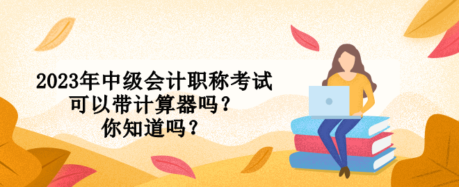 2023年中級會計職稱考試可以帶計算器嗎？你知道嗎？