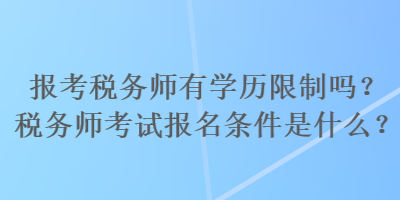 報(bào)考稅務(wù)師有學(xué)歷限制嗎？稅務(wù)師考試報(bào)名條件是什么？