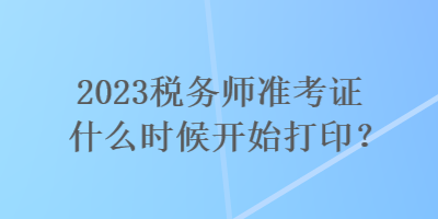 2023稅務(wù)師準(zhǔn)考證什么時(shí)候開始打印？