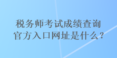 稅務(wù)師考試成績查詢官方入口網(wǎng)址是什么？