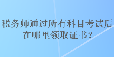 稅務(wù)師通過所有科目考試后在哪里領(lǐng)取證書？