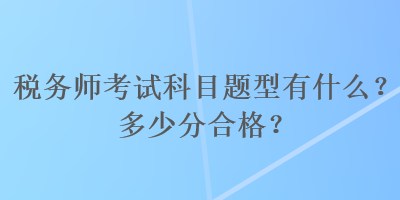 稅務(wù)師考試科目題型有什么？多少分合格？