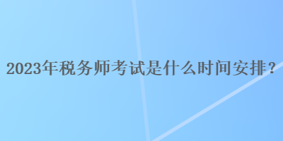 2023年稅務(wù)師考試是什么時(shí)間安排？