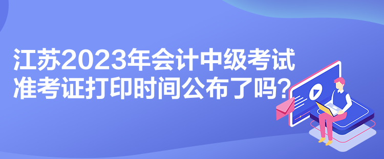 江蘇2023年會(huì)計(jì)中級(jí)考試準(zhǔn)考證打印時(shí)間公布了嗎？