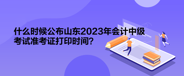 什么時候公布山東2023年會計中級考試準考證打印時間？