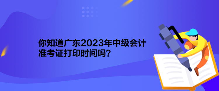 你知道廣東2023年中級(jí)會(huì)計(jì)準(zhǔn)考證打印時(shí)間嗎？