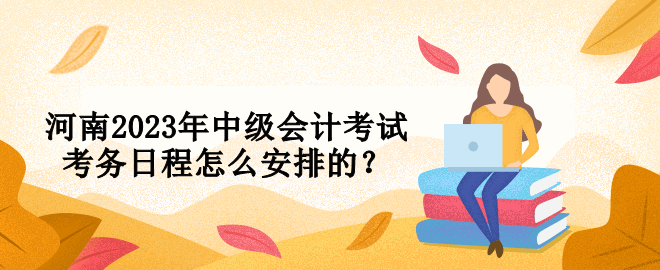 河南2023年中級(jí)會(huì)計(jì)考試考務(wù)日程怎么安排的？