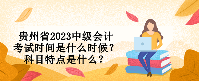 貴州省2023中級會計(jì)考試時(shí)間是什么時(shí)候？科目特點(diǎn)是什么？