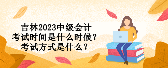 吉林2023中級(jí)會(huì)計(jì)考試時(shí)間是什么時(shí)候？考試方式是什么？