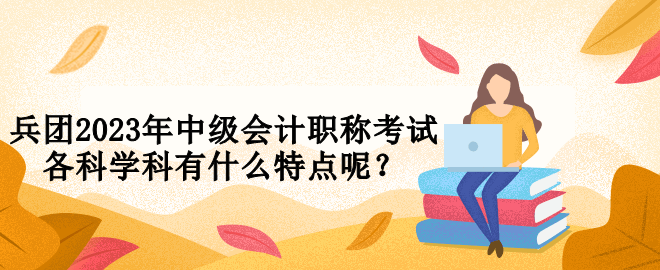 兵團2023年中級會計職稱考試各科學科有什么特點呢？