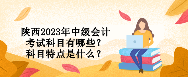 陜西2023年中級會計考試科目有哪些？科目特點是什么？