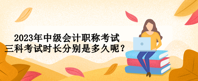 2023年中級會計職稱考試三科考試時長分別是多久呢？