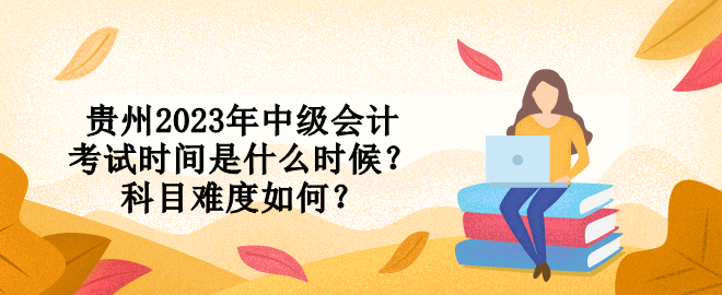 貴州2023年中級會計考試時間是什么時候？科目難度如何？