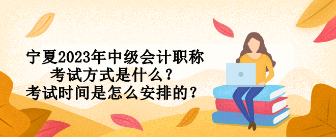 寧夏2023年中級會計職稱考試方式是什么？考試時間是怎么安排的？