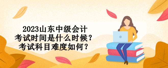 2023山東中級(jí)會(huì)計(jì)考試時(shí)間是什么時(shí)候？考試科目難度如何？