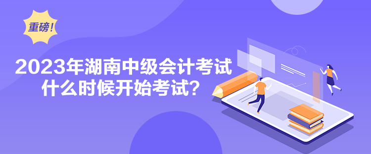 2023年湖南中級(jí)會(huì)計(jì)考試什么時(shí)候開(kāi)始考試？