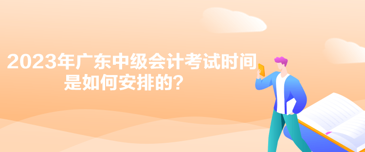 2023年廣東中級(jí)會(huì)計(jì)考試時(shí)間是如何安排的？