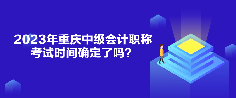 2023年重慶中級會計(jì)職稱考試時(shí)間確定了嗎？