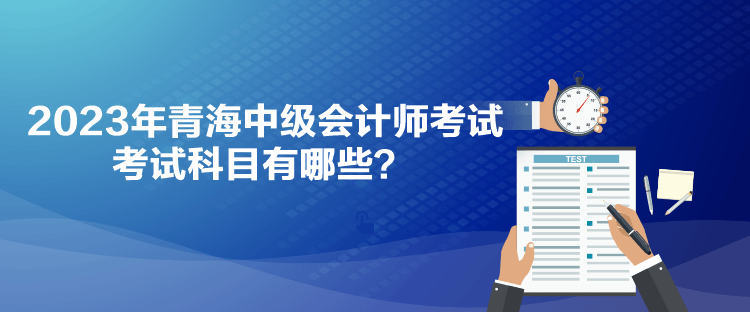 2023年青海中級(jí)會(huì)計(jì)師考試考試科目有哪些？