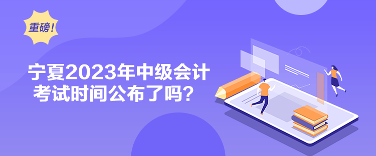 寧夏2023年中級會計考試時間公布了嗎？