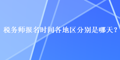 稅務師報名時間各地區(qū)分別是哪天？