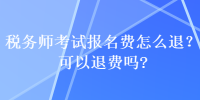 稅務(wù)師考試報(bào)名費(fèi)怎么退？可以退費(fèi)嗎？