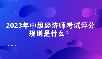 2023年中級經(jīng)濟師考試評分規(guī)則是什么？
