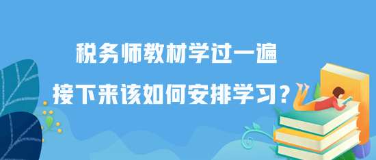 稅務(wù)師教材學(xué)過一遍接下來該如何安排學(xué)習(xí)？