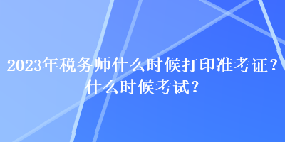 2023年稅務(wù)師什么時(shí)候打印準(zhǔn)考證？什么時(shí)候考試？