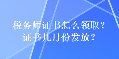稅務(wù)師證書怎么領(lǐng)取？證書幾月份發(fā)放？